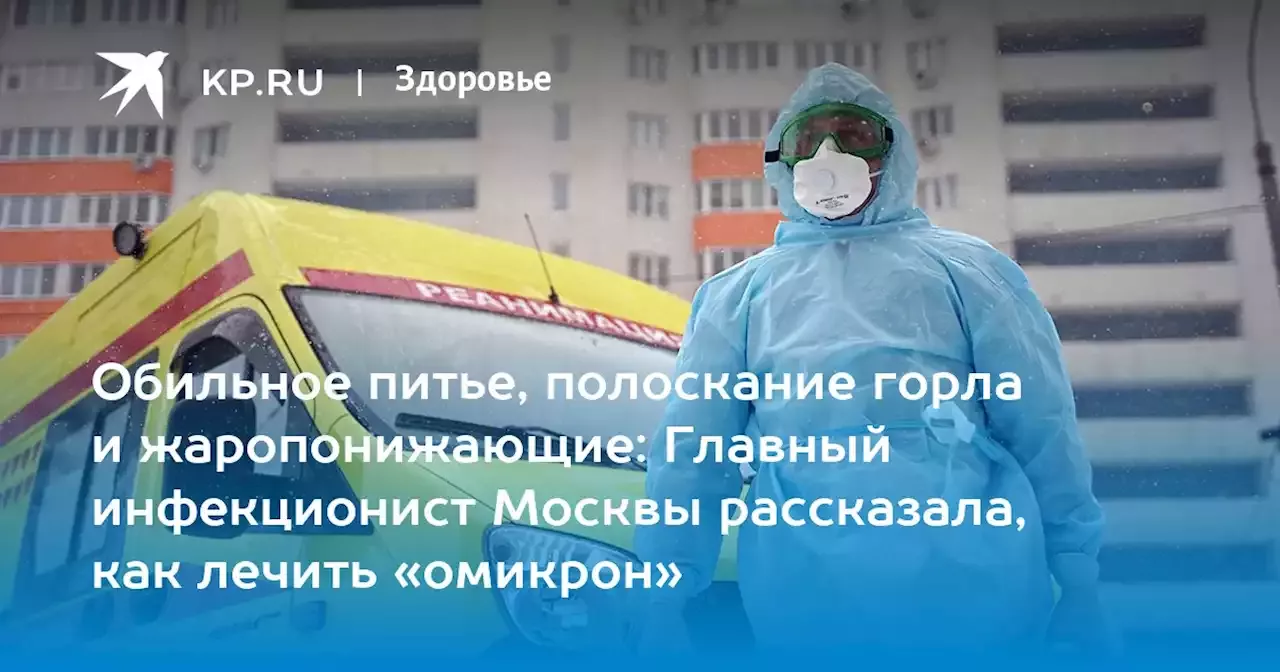 Обильное питье, полоскание горла и жаропонижающие: Главный инфекционист Москвы рассказала, как лечить «омикрон»